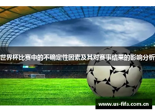 世界杯比赛中的不确定性因素及其对赛事结果的影响分析 世界杯比赛中的不确定性因素及其对赛事结果的影响分析