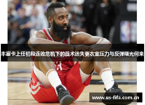 丰塞卡上任初段连败危机下的战术迷失更衣室压力与反弹曙光何来