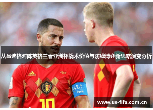 从吕迪格对阵英格兰看亚洲杯战术价值与防线博弈新思路演变分析 从吕迪格对阵英格兰看亚洲杯战术价值与防线博弈新思路演变分析