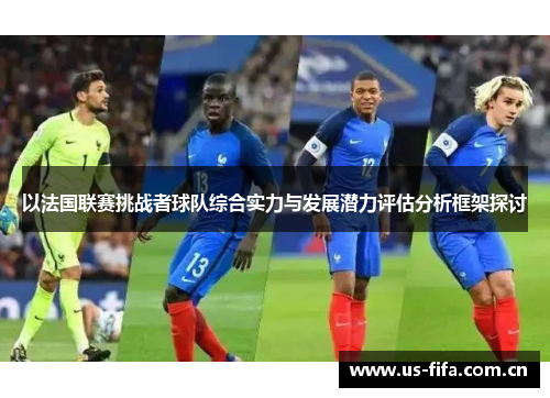 以法国联赛挑战者球队综合实力与发展潜力评估分析框架探讨 以法国联赛挑战者球队综合实力与发展潜力评估分析框架探讨